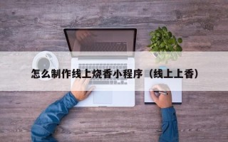 甘孜怎么制作线上烧香小程序（线上上香）