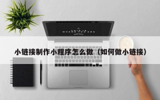 甘孜小链接制作小程序怎么做（如何做小链接）