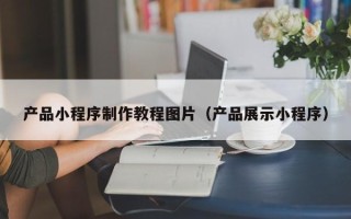 甘孜产品小程序制作教程图片（产品展示小程序）