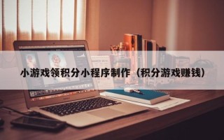 甘孜小游戏领积分小程序制作（积分游戏赚钱）