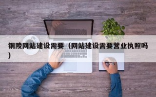 甘孜铜陵网站建设需要（网站建设需要营业执照吗）