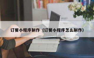 甘孜订餐小程序制作（订餐小程序怎么制作）