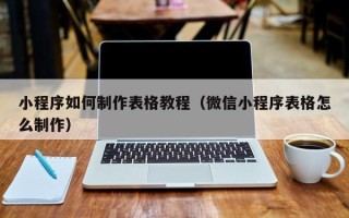 甘孜小程序如何制作表格教程（微信小程序表格怎么制作）