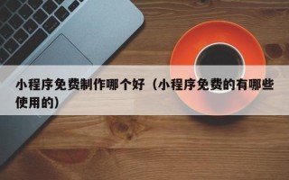 甘孜小程序免费制作哪个好（小程序免费的有哪些使用的）