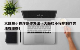 甘孜大颗粒小程序制作方法（大颗粒小程序制作方法有哪些）