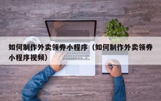 甘孜如何制作外卖领券小程序（如何制作外卖领券小程序视频）