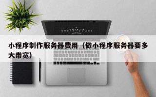 甘孜小程序制作服务器费用（做小程序服务器要多大带宽）