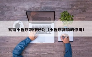 甘孜营销小程序制作好处（小程序营销的作用）