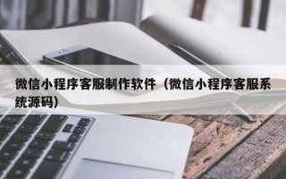 甘孜微信小程序客服制作软件（微信小程序客服系统源码）