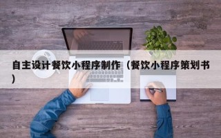甘孜自主设计餐饮小程序制作（餐饮小程序策划书）