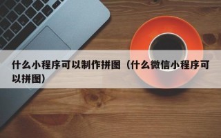 甘孜什么小程序可以制作拼图（什么微信小程序可以拼图）