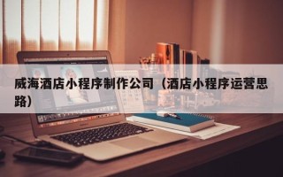 甘孜威海酒店小程序制作公司（酒店小程序运营思路）