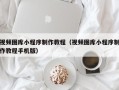 甘孜视频图库小程序制作教程（视频图库小程序制作教程手机版）