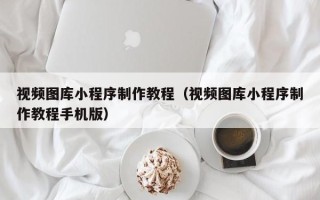 甘孜视频图库小程序制作教程（视频图库小程序制作教程手机版）