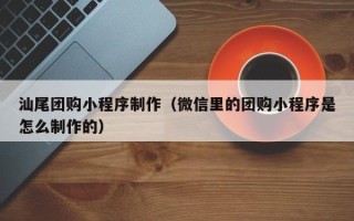 甘孜汕尾团购小程序制作（微信里的团购小程序是怎么制作的）
