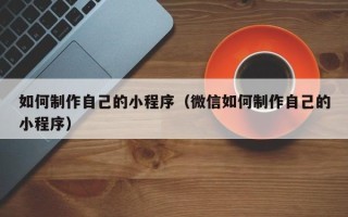 甘孜如何制作自己的小程序（微信如何制作自己的小程序）