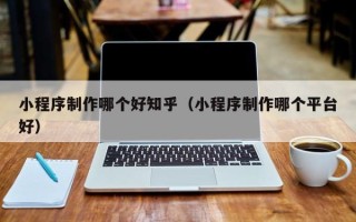 甘孜小程序制作哪个好知乎（小程序制作哪个平台好）