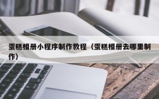 甘孜蛋糕相册小程序制作教程（蛋糕相册去哪里制作）